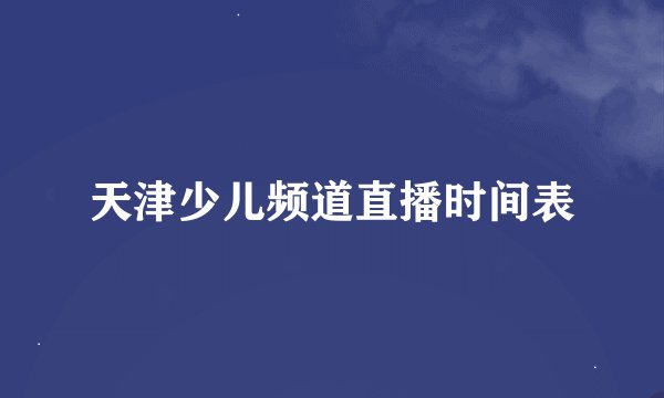 天津少儿频道直播时间表