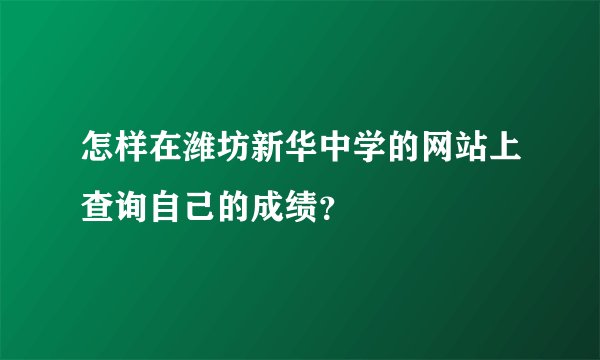 怎样在潍坊新华中学的网站上查询自己的成绩？
