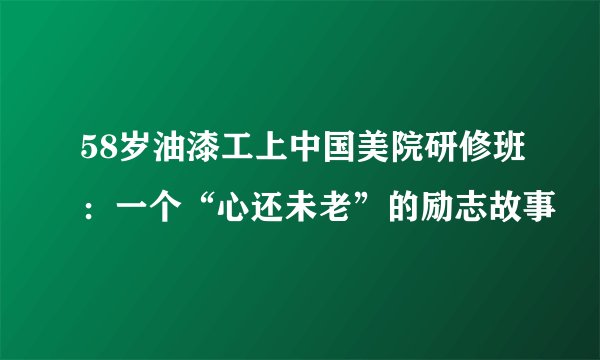 58岁油漆工上中国美院研修班：一个“心还未老”的励志故事