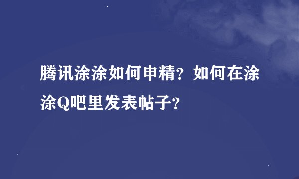 腾讯涂涂如何申精？如何在涂涂Q吧里发表帖子？