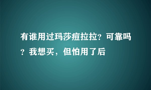 有谁用过玛莎痘拉拉？可靠吗？我想买，但怕用了后