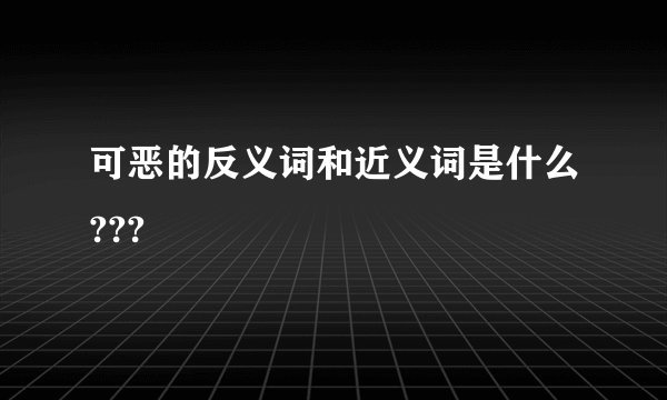 可恶的反义词和近义词是什么???
