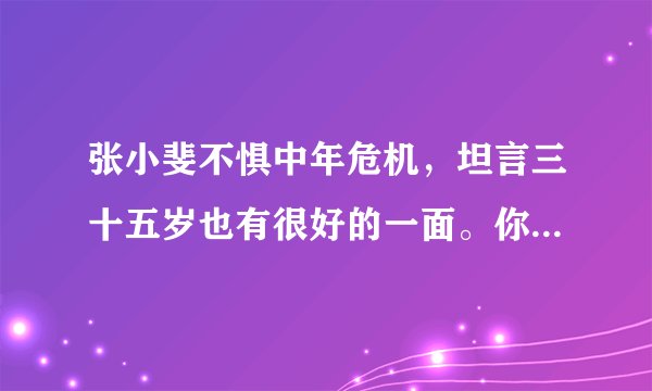 张小斐不惧中年危机,坦言三十五岁也有很好的一面。你喜欢这样的张小斐吗?