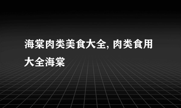 海棠肉类美食大全, 肉类食用大全海棠