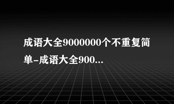 成语大全9000000个不重复简单-成语大全9000000个及解释