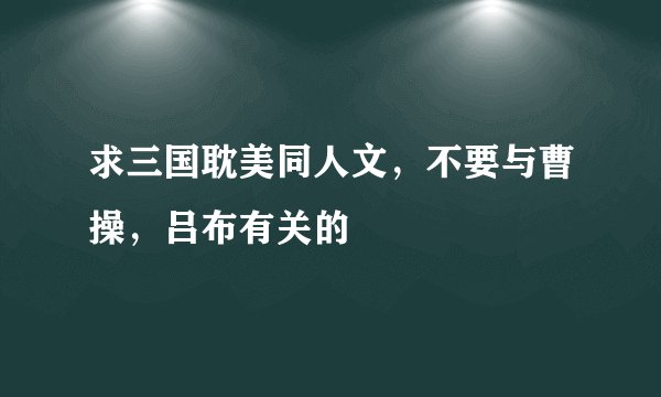 求三国耽美同人文，不要与曹操，吕布有关的
