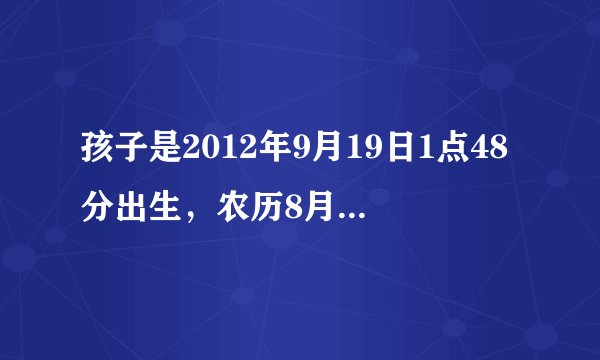 孩子是2012年9月19日1点48分出生，农历8月初四。谁帮看一下五行八字。