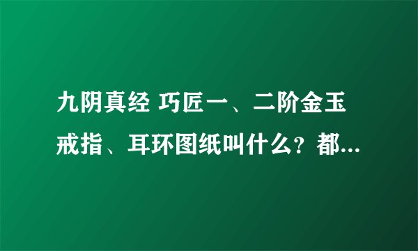 九阴真经 巧匠一、二阶金玉戒指、耳环图纸叫什么？都需要那些材料做