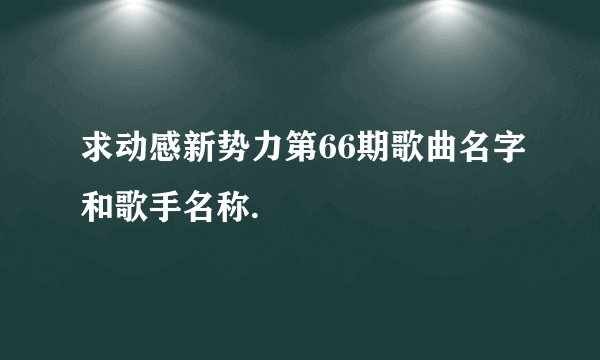 求动感新势力第66期歌曲名字和歌手名称.