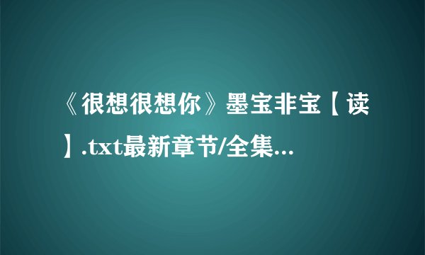 《很想很想你》墨宝非宝【读】.txt最新章节/全集txt免费下载