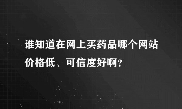 谁知道在网上买药品哪个网站价格低、可信度好啊？