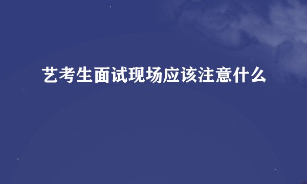 艺考生面试现场应该注意什么