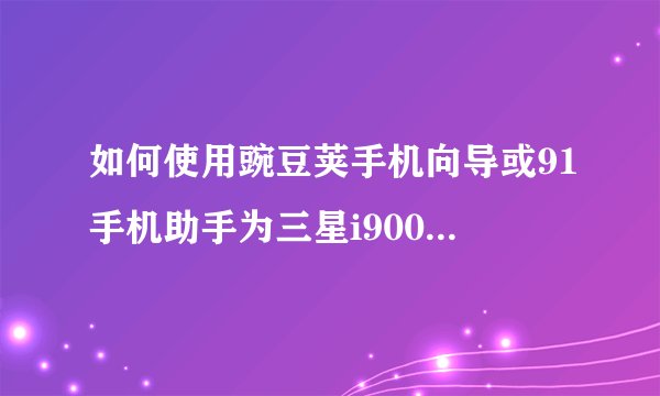 如何使用豌豆荚手机向导或91手机助手为三星i9001刷机？