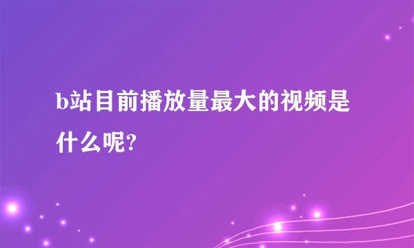 b站目前播放量最大的视频是什么呢?