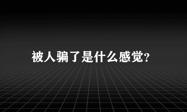 被人骗了是什么感觉?