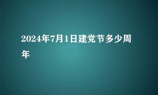 2024年7月1日建党节多少周年