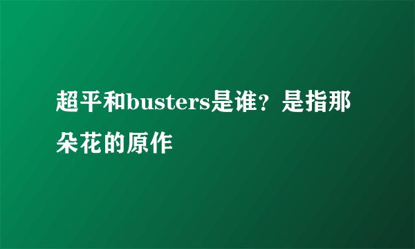 超平和busters是谁？是指那朵花的原作