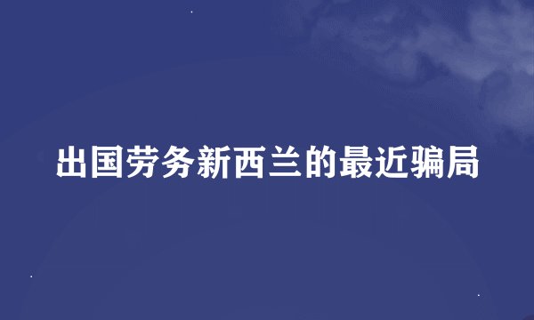 出国劳务新西兰的最近骗局