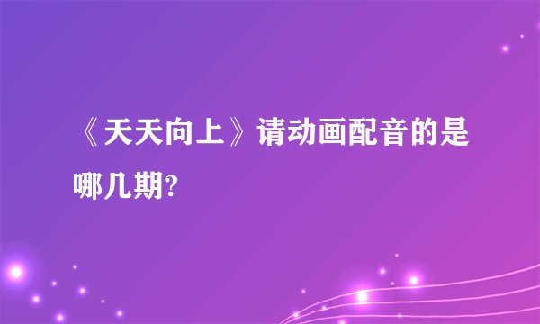 《天天向上》请动画配音的是哪几期?