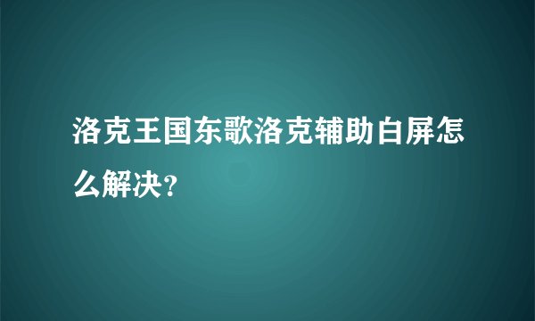 洛克王国东歌洛克辅助白屏怎么解决?