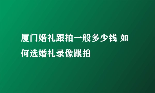 厦门婚礼跟拍一般多少钱 如何选婚礼录像跟拍