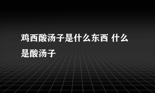 鸡西酸汤子是什么东西 什么是酸汤子