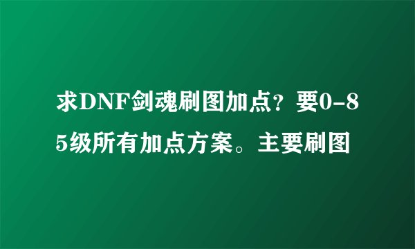 求DNF剑魂刷图加点?要0-85级所有加点方案。主要刷图