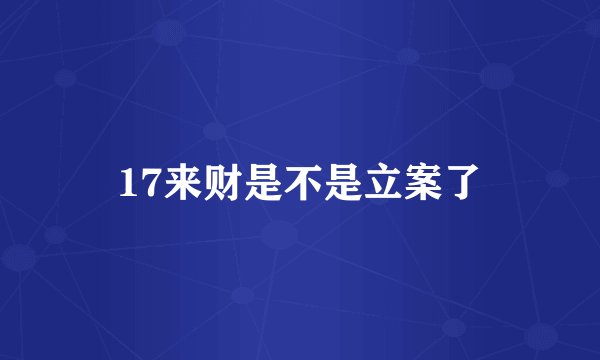 17来财是不是立案了
