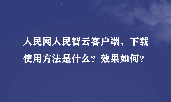 人民网人民智云客户端，下载使用方法是什么？效果如何？