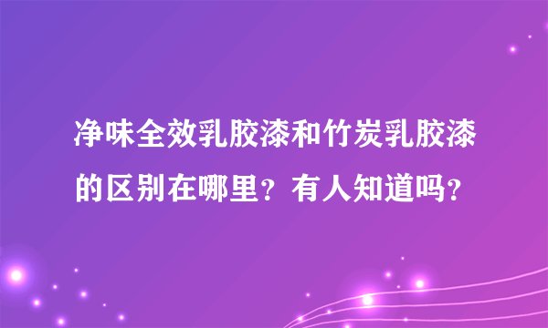 净味全效乳胶漆和竹炭乳胶漆的区别在哪里？有人知道吗？