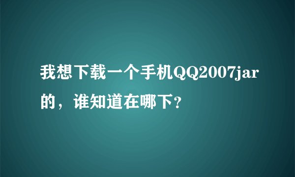 我想下载一个手机QQ2007jar的，谁知道在哪下？