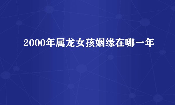 2000年属龙女孩姻缘在哪一年