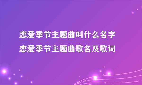 恋爱季节主题曲叫什么名字 恋爱季节主题曲歌名及歌词