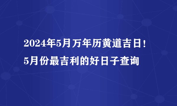 2024年5月万年历黄道吉日！5月份最吉利的好日子查询