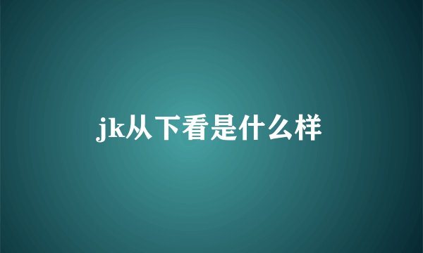 jk从下看是什么样