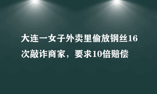 大连一女子外卖里偷放钢丝16次敲诈商家,要求10倍赔偿