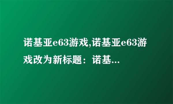 诺基亚e63游戏,诺基亚e63游戏改为新标题：诺基亚e63玩游戏