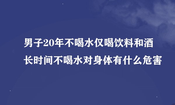 男子20年不喝水仅喝饮料和酒长时间不喝水对身体有什么危害