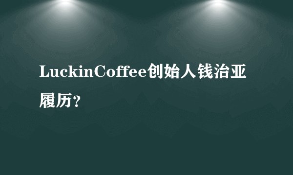 LuckinCoffee创始人钱治亚履历？