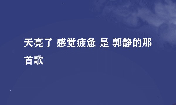 天亮了 感觉疲惫 是 郭静的那首歌