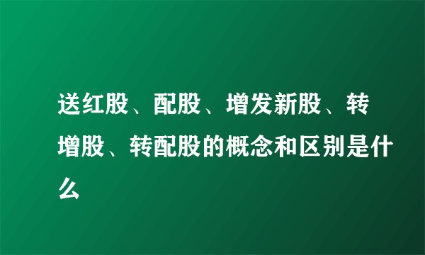 送红股、配股、增发新股、转增股、转配股的概念和区别是什么