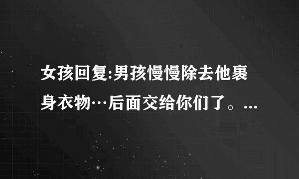 女孩回复:男孩慢慢除去他裹身衣物…后面交给你们了。什么意思？