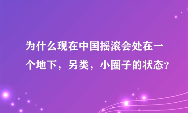 为什么现在中国摇滚会处在一个地下，另类，小圈子的状态？