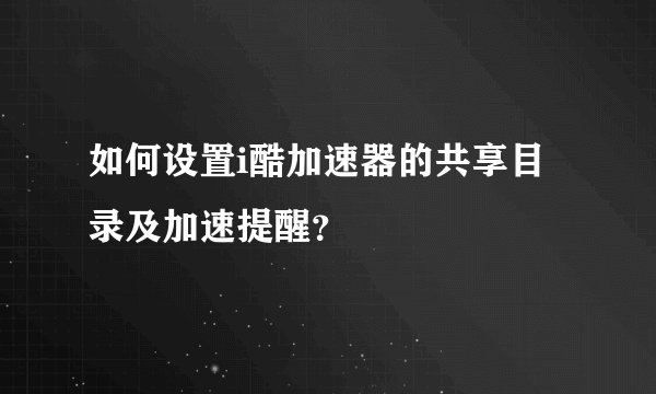 如何设置i酷加速器的共享目录及加速提醒？