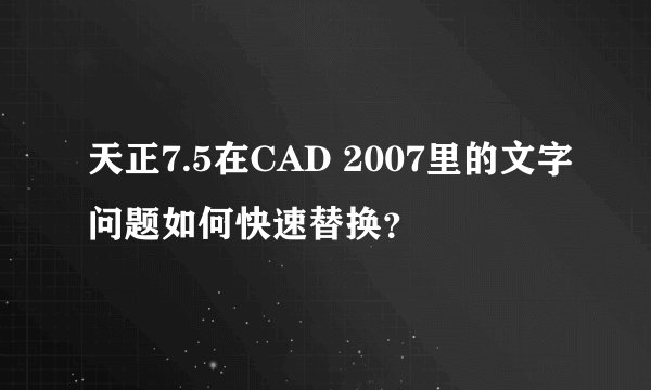 天正7.5在CAD 2007里的文字问题如何快速替换？
