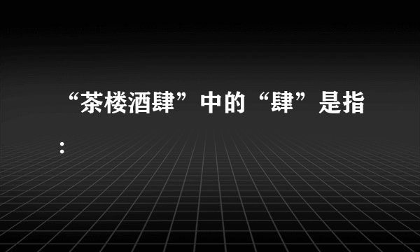 “茶楼酒肆”中的“肆”是指：