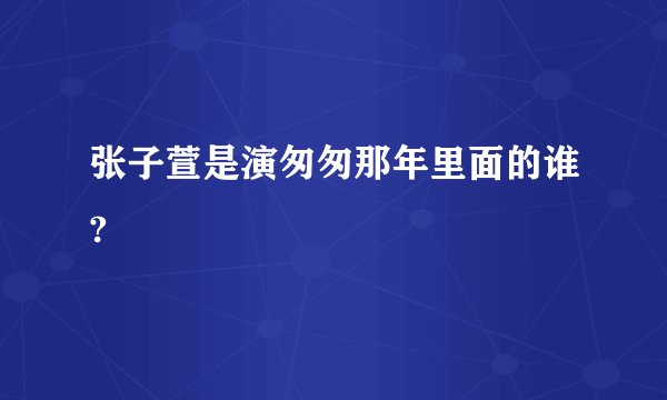 张子萱是演匆匆那年里面的谁?