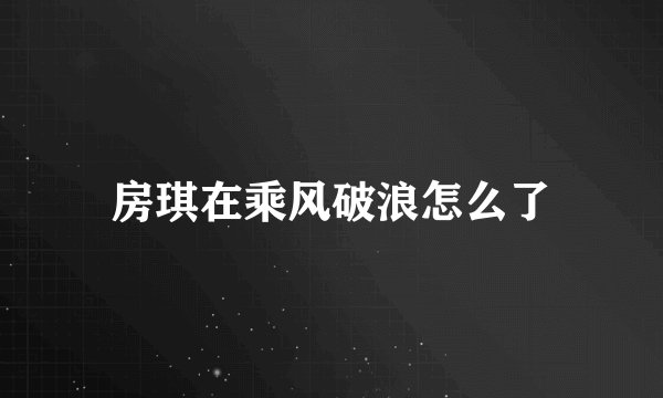 房琪在乘风破浪怎么了