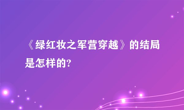 《绿红妆之军营穿越》的结局是怎样的?