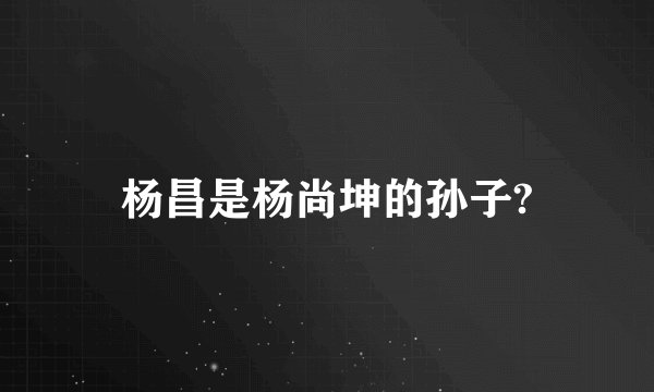 杨昌是杨尚坤的孙子?